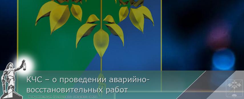 КЧС – о проведении аварийно-восстановительных работ  | Администрация муниципального округа город Партизанск Приморского края Официальный сайт