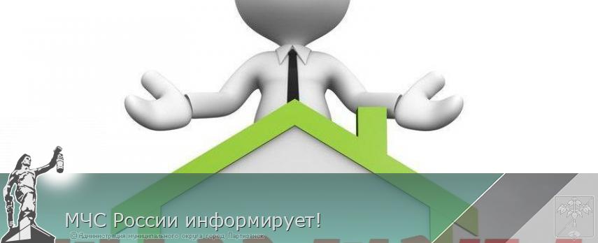 МЧС России информирует! | Администрация муниципального округа город Партизанск Приморского края Официальный сайт