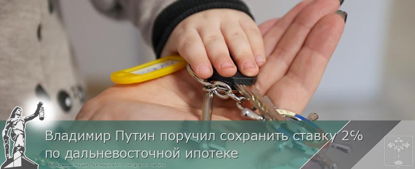 Владимир Путин поручил сохранить ставку 2℅ по дальневосточной ипотеке | Администрация муниципального округа город Партизанск Приморского края Официальный сайт
