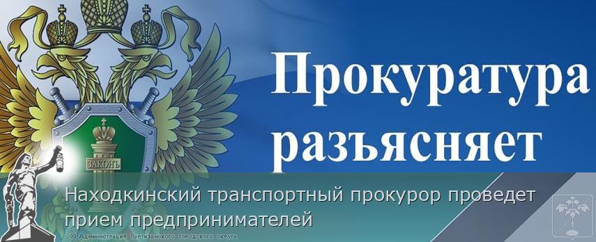 Находкинский транспортный прокурор проведет прием предпринимателей | Администрация муниципального округа город Партизанск Приморского края Официальный сайт