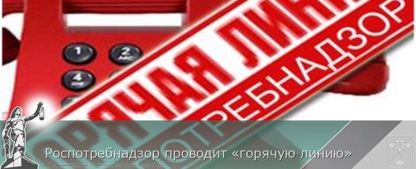 Роспотребнадзор проводит «горячую линию» | Администрация муниципального округа город Партизанск Приморского края Официальный сайт