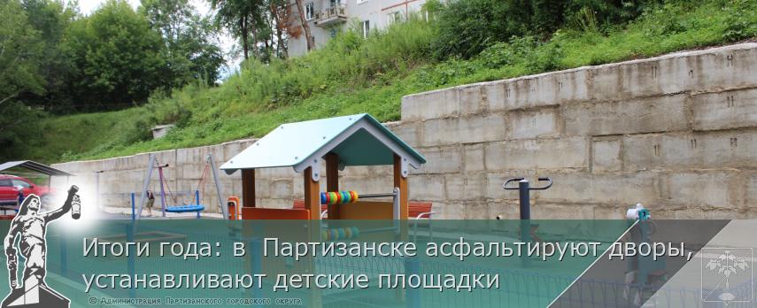 Итоги года: в  Партизанске асфальтируют дворы, устанавливают детские площадки  | Администрация муниципального округа город Партизанск Приморского края Официальный сайт