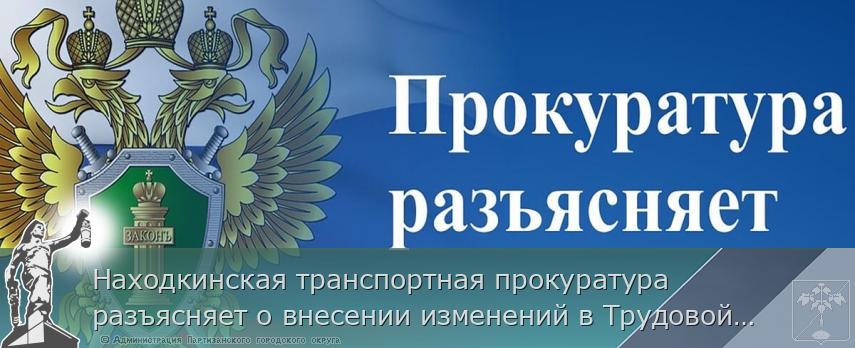 Находкинская транспортная прокуратура разъясняет о внесении изменений в Трудовой кодекс Российской Федерации | Администрация муниципального округа город Партизанск Приморского края Официальный сайт