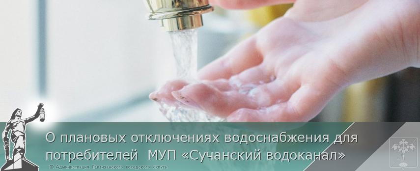 О плановых отключениях водоснабжения для потребителей  МУП «Сучанский водоканал» | Администрация муниципального округа город Партизанск Приморского края Официальный сайт