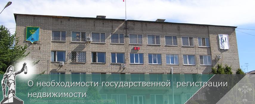 О необходимости государственной  регистрации недвижимости | Администрация муниципального округа город Партизанск Приморского края Официальный сайт