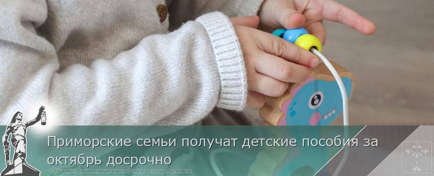 Приморские семьи получат детские пособия за октябрь досрочно | Администрация муниципального округа город Партизанск Приморского края Официальный сайт