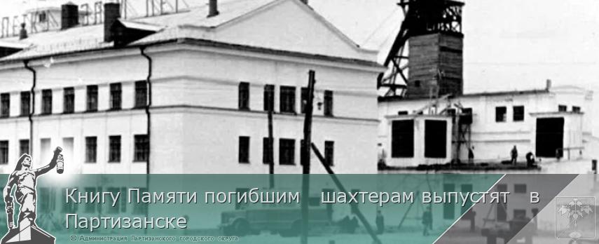 Книгу Памяти погибшим   шахтерам выпустят   в Партизанске  | Администрация муниципального округа город Партизанск Приморского края Официальный сайт