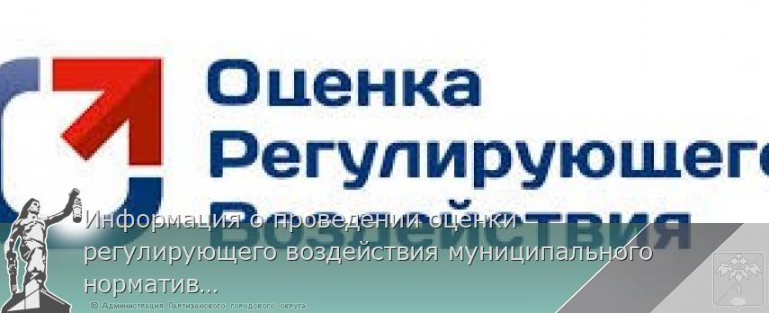 Информация о проведении оценки регулирующего воздействия муниципального нормативного правого акта | Администрация муниципального округа город Партизанск Приморского края Официальный сайт