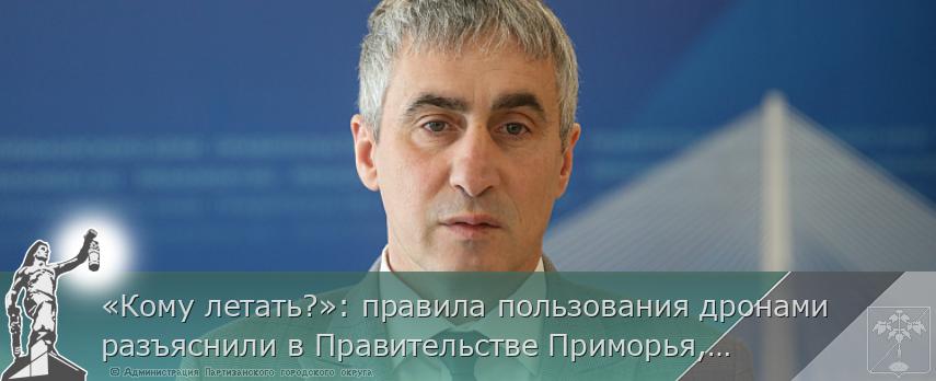 «Кому летать?»: правила пользования дронами разъяснили в Правительстве Приморья, сообщает www.primorsky.ru | Администрация муниципального округа город Партизанск Приморского края Официальный сайт «Кому летать?»: правила пользования дронами разъяснили в Правительстве Приморья, сообщает www.primorsky.ru | Администрация муниципального округа город Партизанск Приморского края Официальный сайт