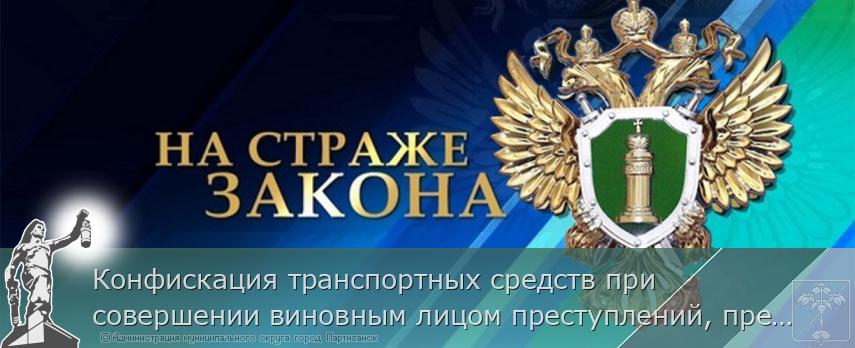 Конфискация транспортных средств при совершении виновным лицом преступлений, предусмотренных статьями 264.1 - 264.3 УК РФ | Администрация муниципального округа город Партизанск Приморского края Официальный сайт