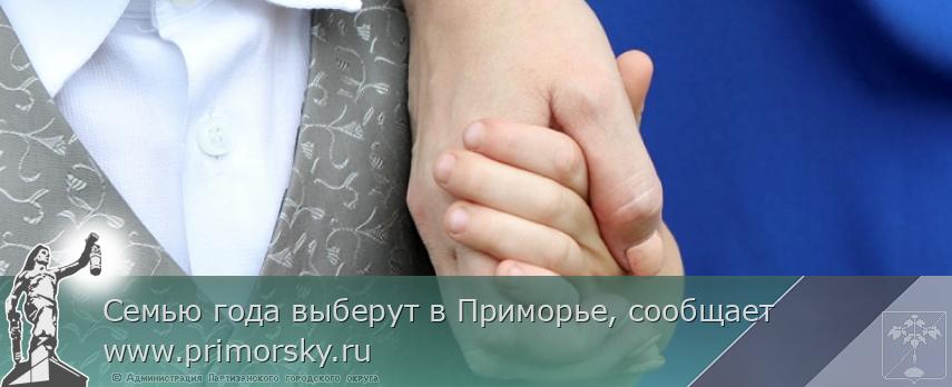 Семью года выберут в Приморье, сообщает  www.primorsky.ru  | Администрация муниципального округа город Партизанск Приморского края Официальный сайт