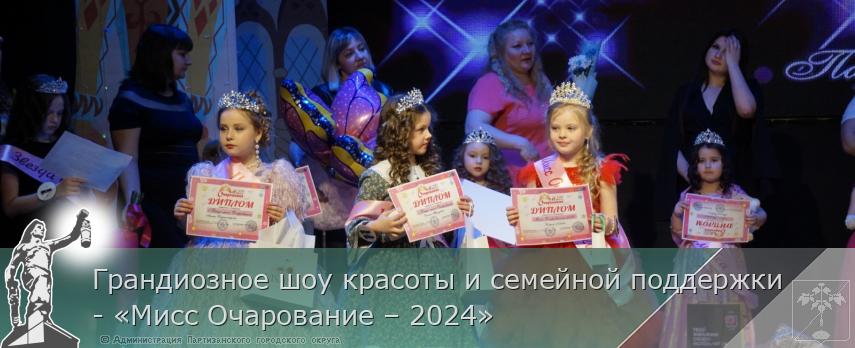 Грандиозное шоу красоты и семейной поддержки - «Мисс Очарование – 2024» | Администрация муниципального округа город Партизанск Приморского края Официальный сайт