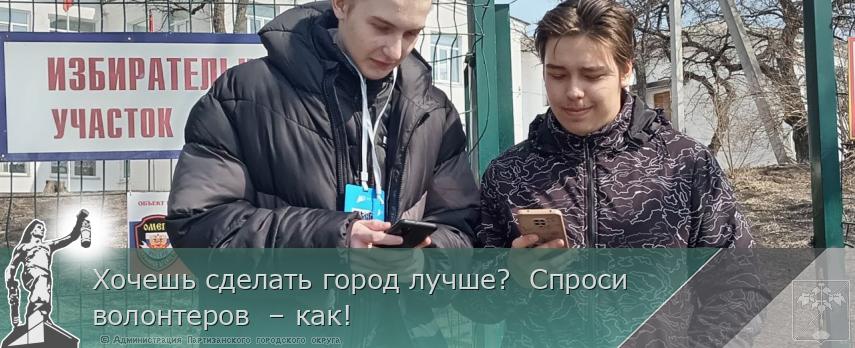 Хочешь сделать город лучше?  Спроси волонтеров  – как!  | Администрация муниципального округа город Партизанск Приморского края Официальный сайт