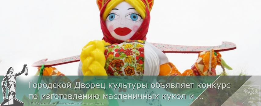 Городской Дворец культуры объявляет конкурс по изготовлению масленичных кукол и чучел &quot;Сударыня Масленица-2021&quot; | Администрация муниципального округа город Партизанск Приморского края Официальный сайт