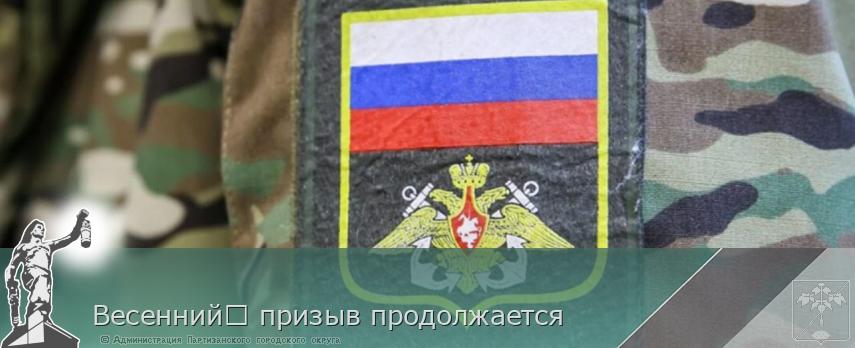 Весенний	 призыв продолжается | Администрация муниципального округа город Партизанск Приморского края Официальный сайт