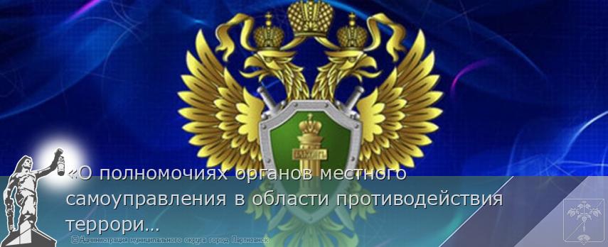 «О полномочиях органов местного самоуправления в области противодействия терроризму» | Администрация муниципального округа город Партизанск Приморского края Официальный сайт