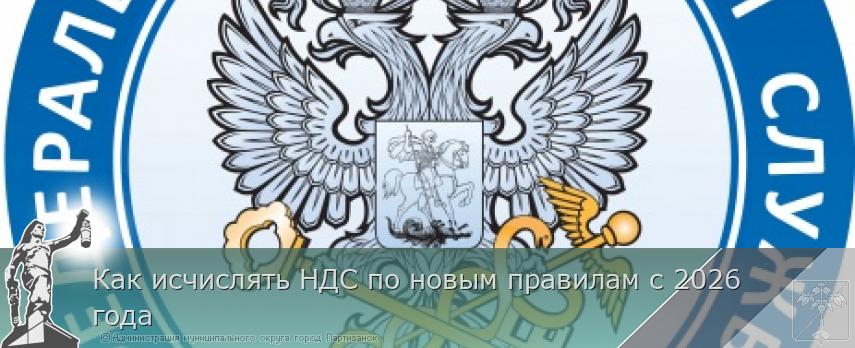 Как исчислять НДС по новым правилам с 2026 года | Администрация муниципального округа город Партизанск Приморского края Официальный сайт