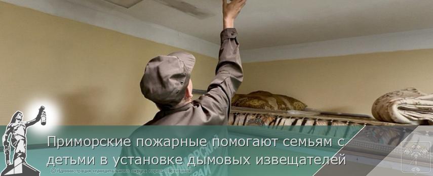 Приморские пожарные помогают семьям с детьми в установке дымовых извещателей | Администрация муниципального округа город Партизанск Приморского края Официальный сайт