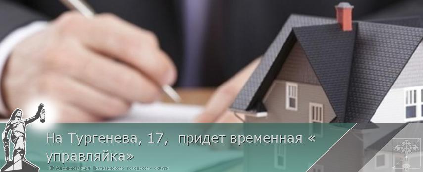 На Тургенева, 17,  придет временная «управляйка» | Администрация муниципального округа город Партизанск Приморского края Официальный сайт