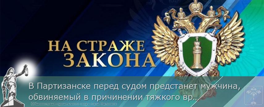 В Партизанске перед судом предстанет мужчина, обвиняемый в причинении тяжкого вреда знакомому | Администрация муниципального округа город Партизанск Приморского края Официальный сайт