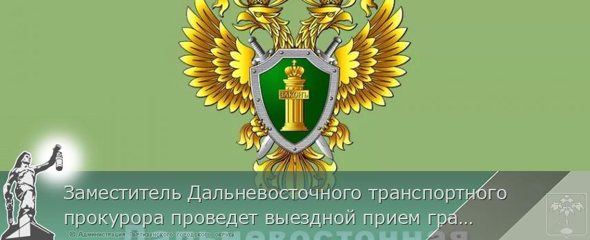 Заместитель Дальневосточного транспортного прокурора проведет выездной прием граждан и предпринимателей в г. Находка  | Администрация муниципального округа город Партизанск Приморского края Официальный сайт