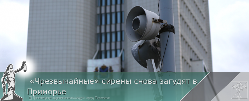  «Чрезвычайные» сирены снова загудят в Приморье | Администрация муниципального округа город Партизанск Приморского края Официальный сайт