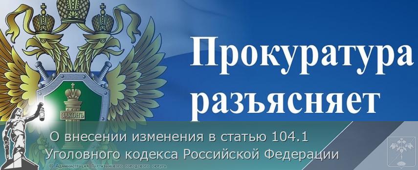  О внесении изменения в статью 104.1 Уголовного кодекса Российской Федерации | Администрация муниципального округа город Партизанск Приморского края Официальный сайт