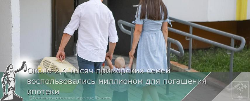 Около 2,4 тысяч приморских семей воспользовались миллионом для погашения ипотеки | Администрация муниципального округа город Партизанск Приморского края Официальный сайт Около 2,4 тысяч приморских семей воспользовались миллионом для погашения ипотеки | Администрация муниципального округа город Партизанск Приморского края Официальный сайт