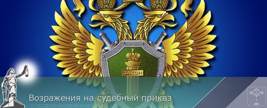 Возражения на судебный приказ | Администрация муниципального округа город Партизанск Приморского края Официальный сайт Возражения на судебный приказ | Администрация муниципального округа город Партизанск Приморского края Официальный сайт