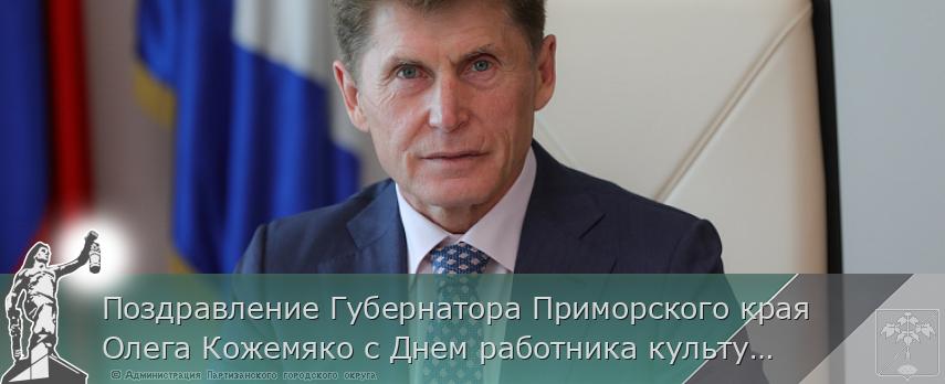 Поздравление Губернатора Приморского края Олега Кожемяко с Днем работника культуры | Администрация муниципального округа город Партизанск Приморского края Официальный сайт