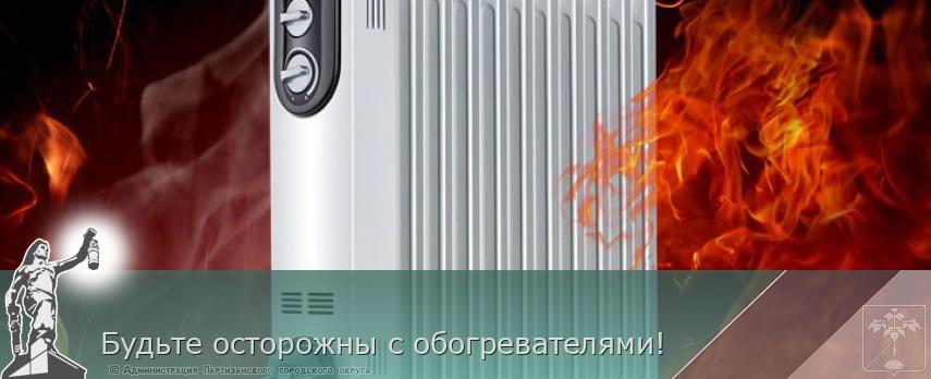 Будьте осторожны с обогревателями! | Администрация муниципального округа город Партизанск Приморского края Официальный сайт