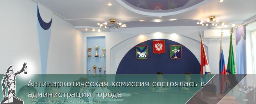 Антинаркотическая комиссия состоялась в администрации города  | Администрация муниципального округа город Партизанск Приморского края Официальный сайт