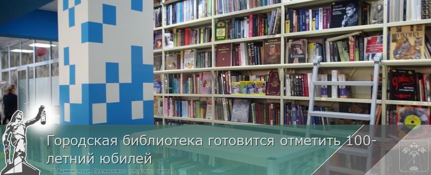 Городская библиотека готовится отметить 100-летний юбилей  | Администрация муниципального округа город Партизанск Приморского края Официальный сайт