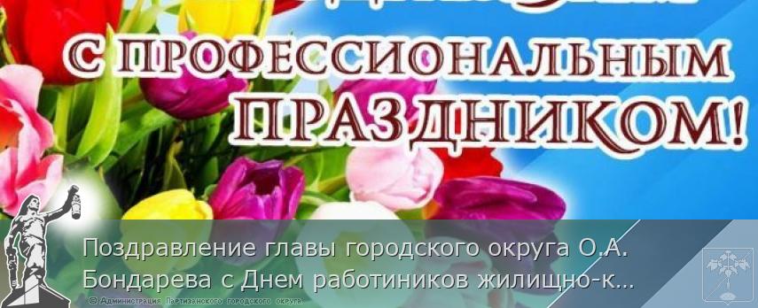 Поздравление главы городского округа О.А. Бондарева с Днем работиников жилищно-коммунального хозяйства и бытового обслуживания населения | Администрация муниципального округа город Партизанск Приморского края Официальный сайт