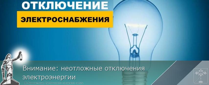 Внимание: неотложные отключения электроэнергии | Администрация муниципального округа город Партизанск Приморского края Официальный сайт