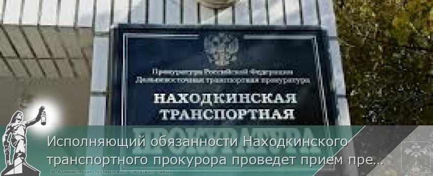 Исполняющий обязанности Находкинского транспортного прокурора проведет прием предпринимателей | Администрация муниципального округа город Партизанск Приморского края Официальный сайт