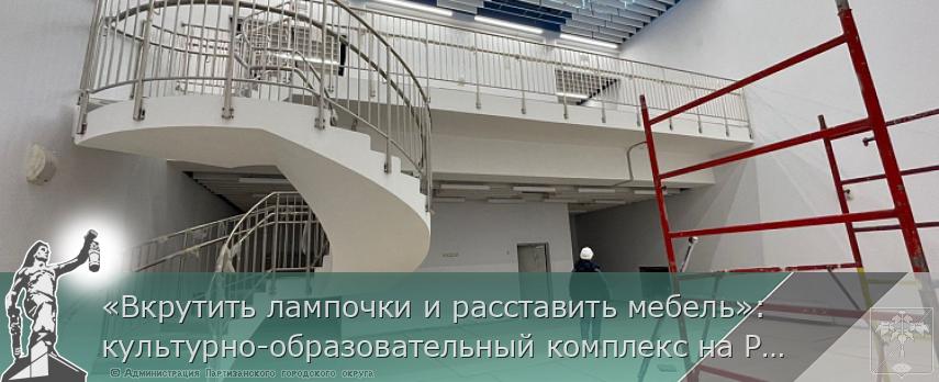 «Вкрутить лампочки и расставить мебель»: культурно-образовательный комплекс на Русском готовят к сдаче, сообщает www.primorsky.ru | Администрация муниципального округа город Партизанск Приморского края Официальный сайт «Вкрутить лампочки и расставить мебель»: культурно-образовательный комплекс на Русском готовят к сдаче, сообщает www.primorsky.ru | Администрация муниципального округа город Партизанск Приморского края Официальный сайт