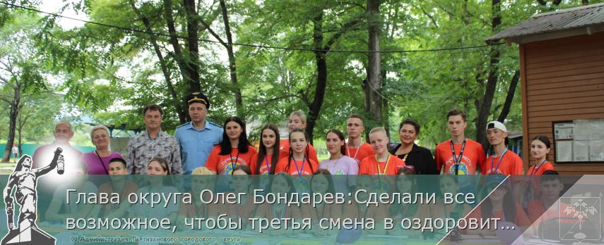 Глава округа Олег Бондарев:Сделали все возможное, чтобы третья смена в оздоровительном лагере &quot;Наши гости-3&quot; началась  | Администрация муниципального округа город Партизанск Приморского края Официальный сайт