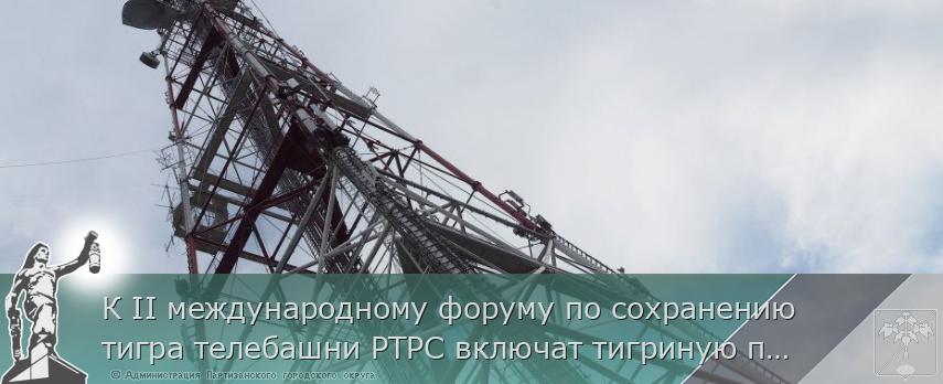 К II международному форуму по сохранению тигра телебашни РТРС включат тигриную подсветку | Администрация муниципального округа город Партизанск Приморского края Официальный сайт
