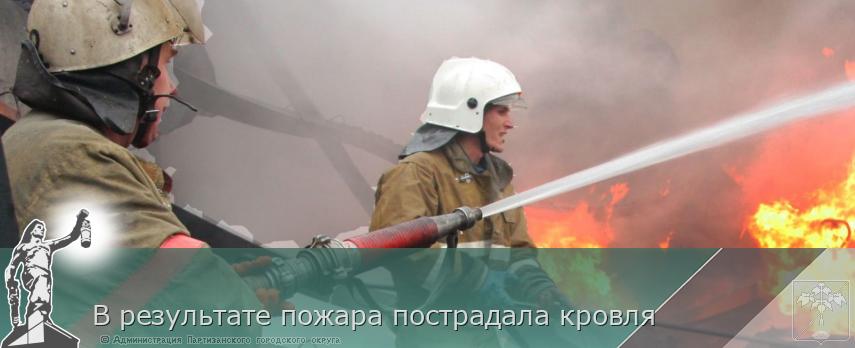 В результате пожара пострадала кровля | Администрация муниципального округа город Партизанск Приморского края Официальный сайт