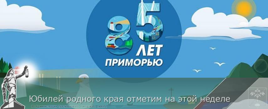 Юбилей родного края отметим на этой неделе | Администрация муниципального округа город Партизанск Приморского края Официальный сайт