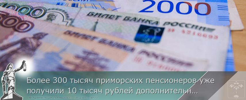 Более 300 тысяч приморских пенсионеров уже получили 10 тысяч рублей дополнительно, сообщает http://www.primorsky.ru | Администрация муниципального округа город Партизанск Приморского края Официальный сайт